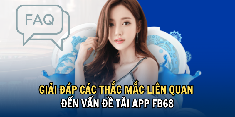 Giải đáp các thắc mắc liên quan đến vấn đề tải app FB68